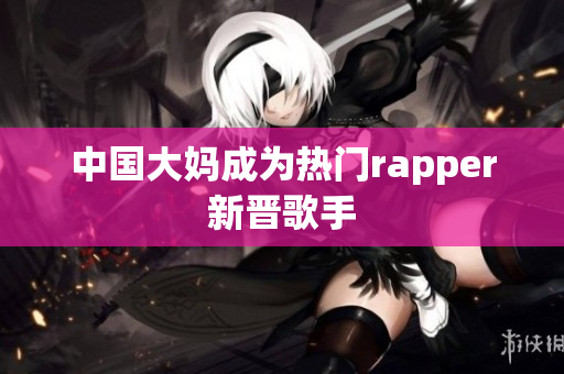 中国大妈成为热门rapper新晋歌手