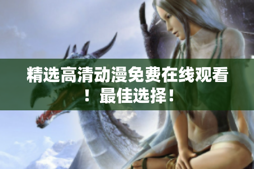 精选高清动漫免费在线观看！最佳选择！