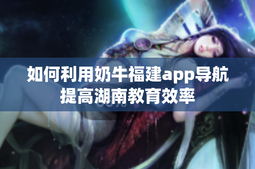 如何利用奶牛福建app导航提高湖南教育效率