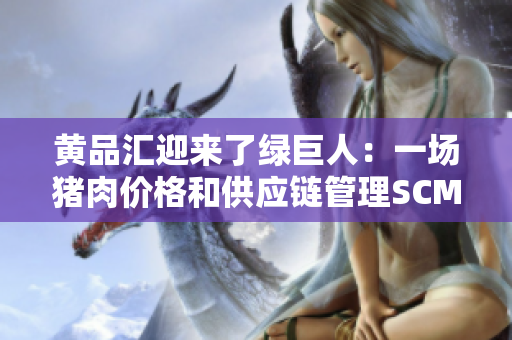 黄品汇迎来了绿巨人：一场猪肉价格和供应链管理SCM的挑战