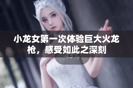 小龙女第一次体验巨大火龙枪，感受如此之深刻