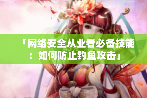 「网络安全从业者必备技能：如何防止钓鱼攻击」