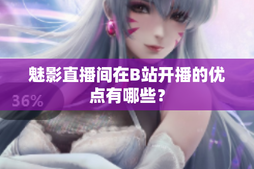 魅影直播间在B站开播的优点有哪些？