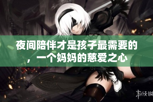 夜间陪伴才是孩子最需要的，一个妈妈的慈爱之心