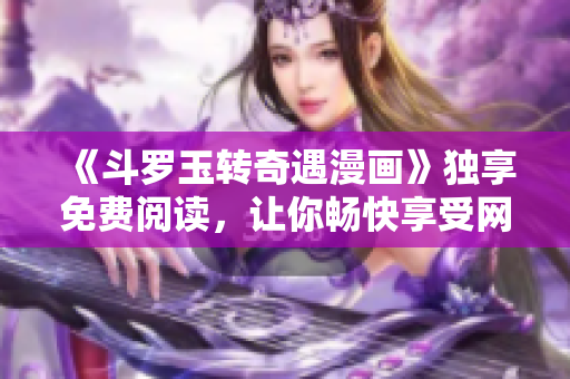 《斗罗玉转奇遇漫画》独享免费阅读，让你畅快享受网漫世界