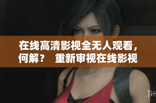 在线高清影视全无人观看，何解？  重新审视在线影视平台的盈利模式