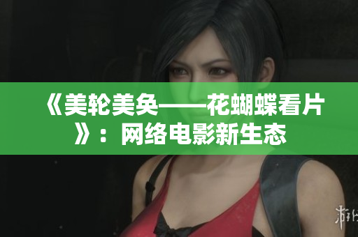 《美轮美奂——花蝴蝶看片》：网络电影新生态
