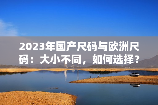 2023年国产尺码与欧洲尺码：大小不同，如何选择？