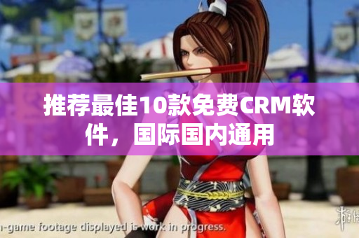 推荐最佳10款免费CRM软件，国际国内通用