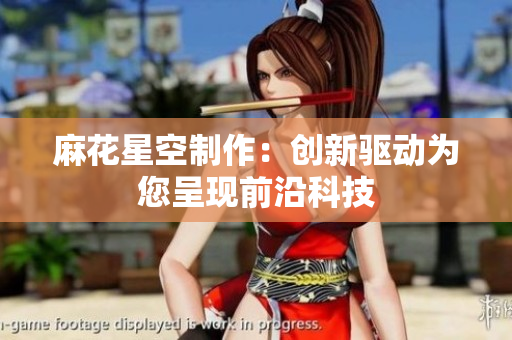 麻花星空制作：创新驱动为您呈现前沿科技