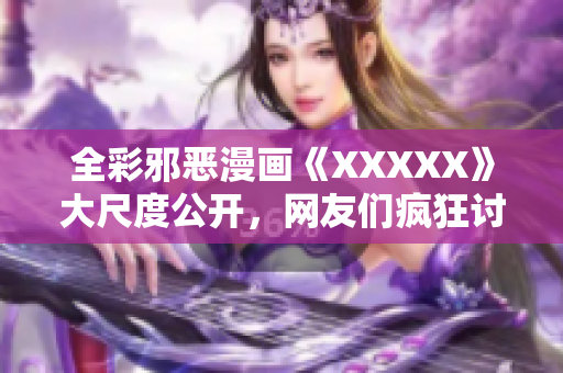 全彩邪恶漫画《XXXXX》大尺度公开，网友们疯狂讨论！