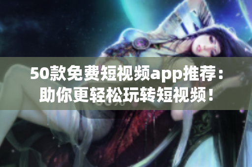 50款免费短视频app推荐：助你更轻松玩转短视频！