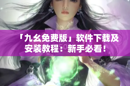 「九幺免费版」软件下载及安装教程：新手必看！