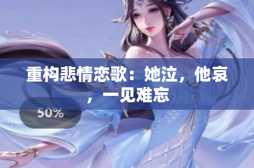 重构悲情恋歌：她泣，他哀，一见难忘