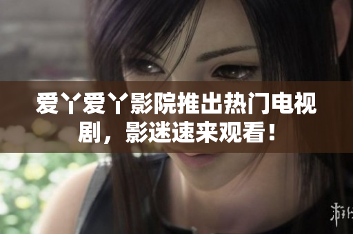 爱丫爱丫影院推出热门电视剧，影迷速来观看！