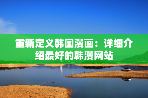重新定义韩国漫画：详细介绍最好的韩漫网站