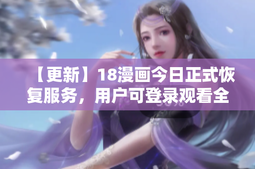 【更新】18漫画今日正式恢复服务，用户可登录观看全站资源