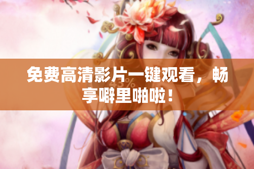 免费高清影片一键观看，畅享噼里啪啦！