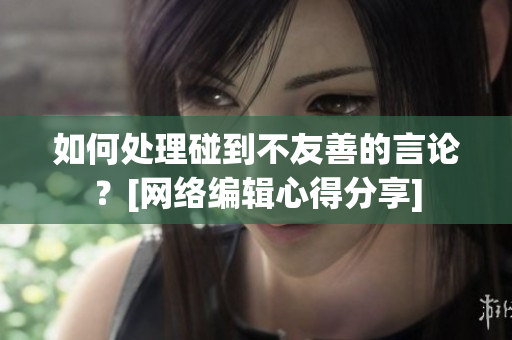 如何处理碰到不友善的言论？[网络编辑心得分享]