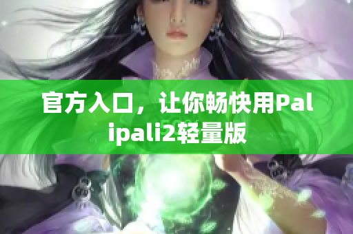 官方入口，让你畅快用Palipali2轻量版
