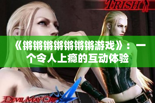 《锵锵锵锵锵锵锵游戏》：一个令人上瘾的互动体验