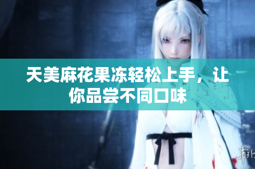 天美麻花果冻轻松上手，让你品尝不同口味