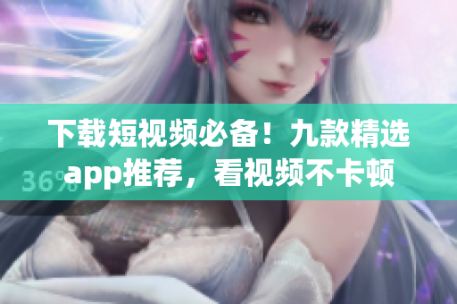 下载短视频必备！九款精选app推荐，看视频不卡顿