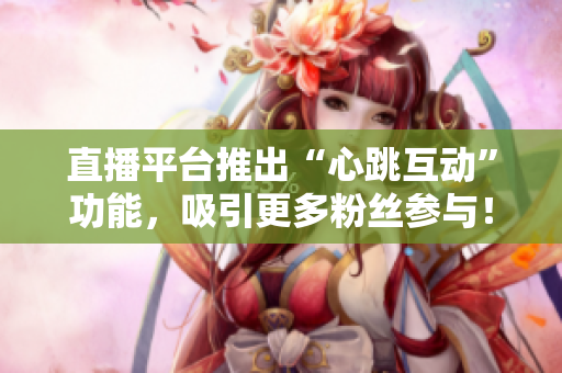 直播平台推出“心跳互动”功能，吸引更多粉丝参与！