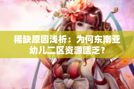 稀缺原因浅析：为何东南亚幼儿二区资源匮乏？