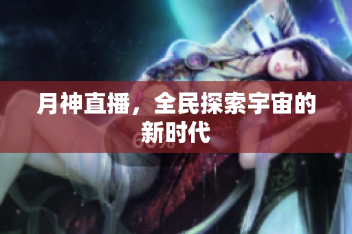 月神直播，全民探索宇宙的新时代