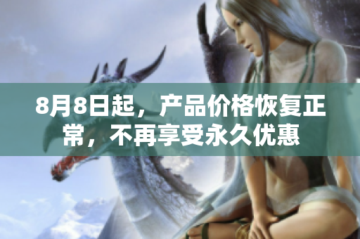 8月8日起，产品价格恢复正常，不再享受永久优惠