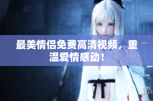 最美情侣免费高清视频，重温爱情感动！