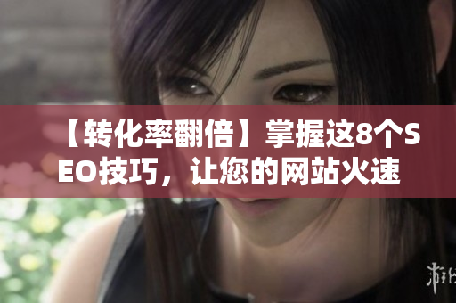 【转化率翻倍】掌握这8个SEO技巧，让您的网站火速冲到首页！
