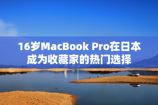 16岁MacBook Pro在日本成为收藏家的热门选择