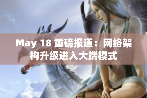 May 18 重磅报道：网络架构升级进入大端模式