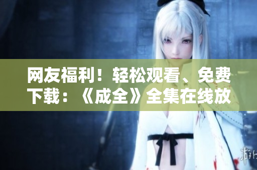 网友福利！轻松观看、免费下载：《成全》全集在线放送