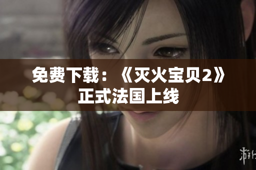 免费下载：《灭火宝贝2》正式法国上线
