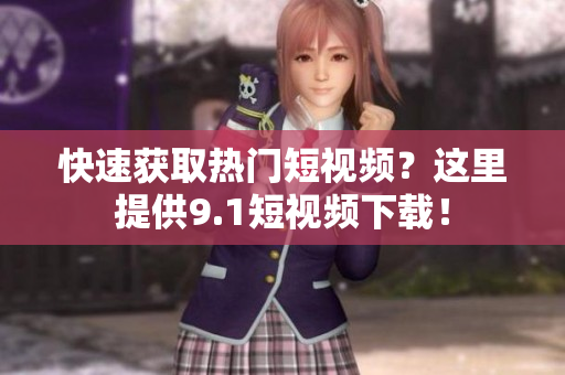 快速获取热门短视频？这里提供9.1短视频下载！