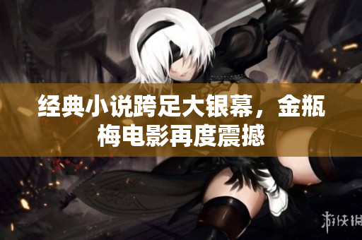 经典小说跨足大银幕，金瓶梅电影再度震撼