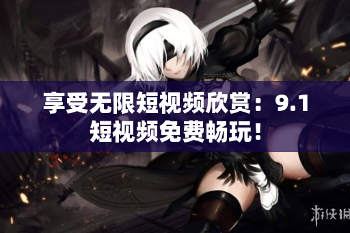 享受无限短视频欣赏：9.1短视频免费畅玩！