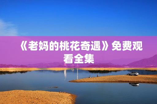 《老妈的桃花奇遇》免费观看全集