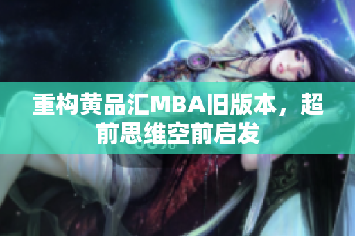 重构黄品汇MBA旧版本，超前思维空前启发