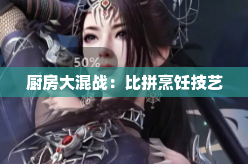 厨房大混战：比拼烹饪技艺