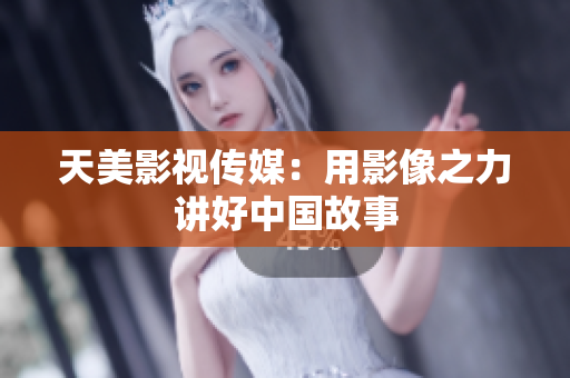 天美影视传媒：用影像之力讲好中国故事