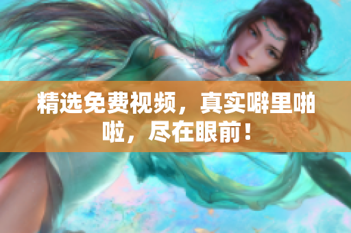 精选免费视频，真实噼里啪啦，尽在眼前！
