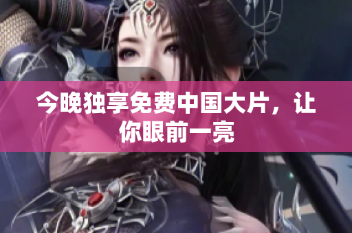 今晚独享免费中国大片，让你眼前一亮