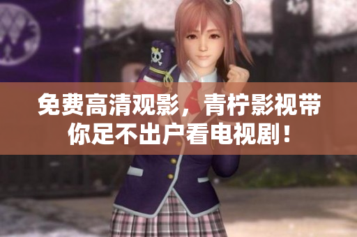 免费高清观影，青柠影视带你足不出户看电视剧！