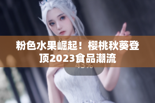 粉色水果崛起！樱桃秋葵登顶2023食品潮流