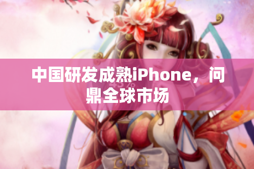 中国研发成熟iPhone，问鼎全球市场