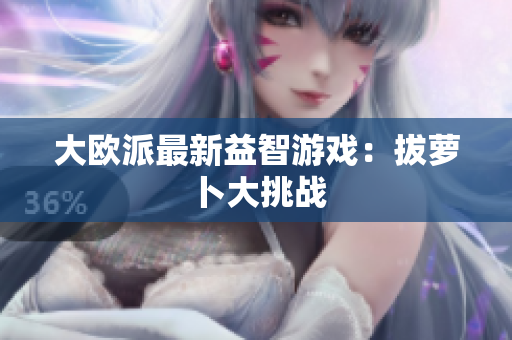 大欧派最新益智游戏：拔萝卜大挑战